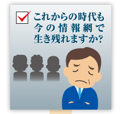 これからの時代も今の情報網で生き残れますか？